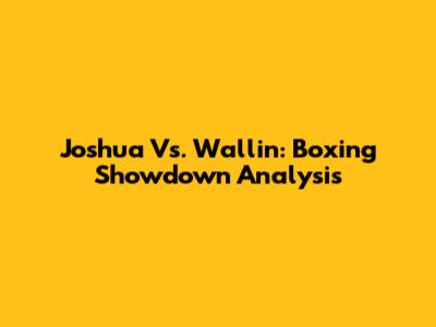 Joshua Vs. Wallin: Boxing Showdown Analysis