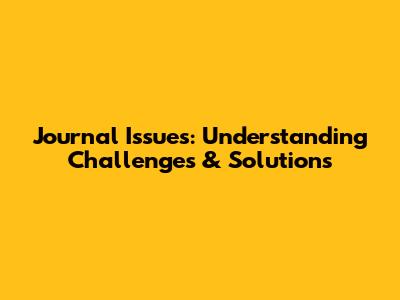 Journal Issues: Understanding Challenges & Solutions