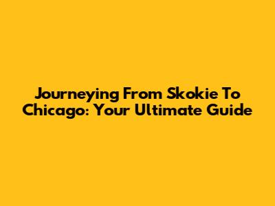 Journeying From Skokie To Chicago: Your Ultimate Guide