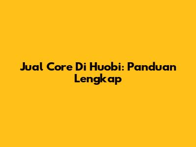 Jual Core Di Huobi: Panduan Lengkap