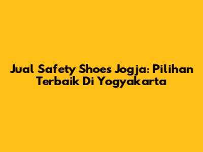 Jual Safety Shoes Jogja: Pilihan Terbaik Di Yogyakarta