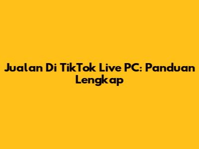 Jualan Di TikTok Live PC: Panduan Lengkap
