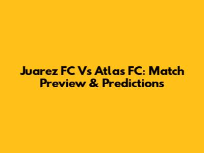 Juarez FC Vs Atlas FC: Match Preview & Predictions