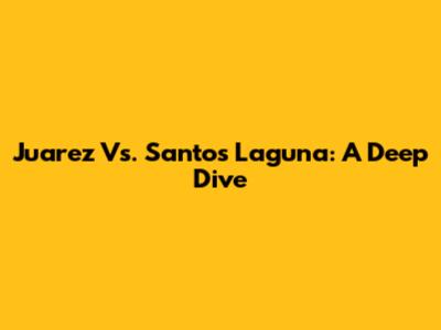 Juarez Vs. Santos Laguna: A Deep Dive