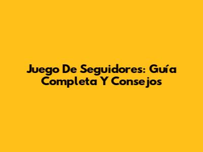 Juego De Seguidores: Guía Completa Y Consejos
