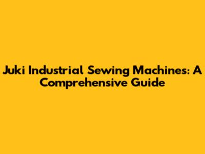Juki Industrial Sewing Machines: A Comprehensive Guide