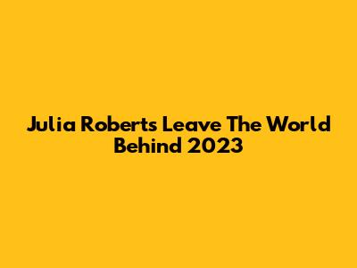 Julia Roberts' "Leave The World Behind" 2023