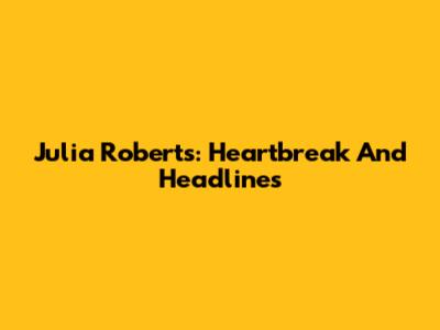 Julia Roberts: Heartbreak And Headlines