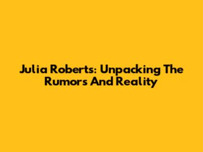 Julia Roberts: Unpacking The Rumors And Reality