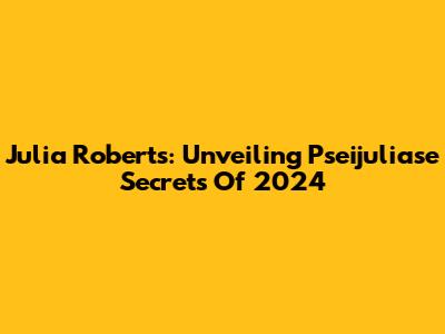 Julia Roberts: Unveiling Pseijuliase Secrets Of 2024