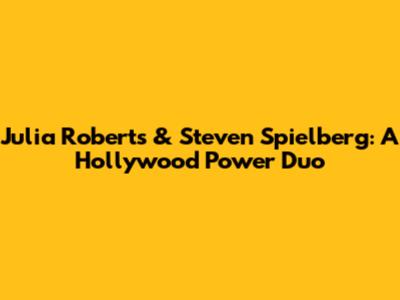 Julia Roberts & Steven Spielberg: A Hollywood Power Duo