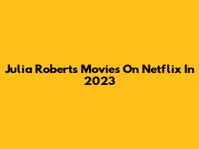 Julia Roberts Movies On Netflix In 2023
