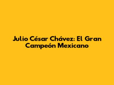 Julio César Chávez: El "Gran Campeón" Mexicano