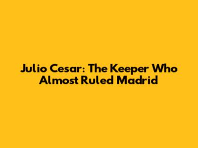 Julio Cesar: The Keeper Who Almost Ruled Madrid