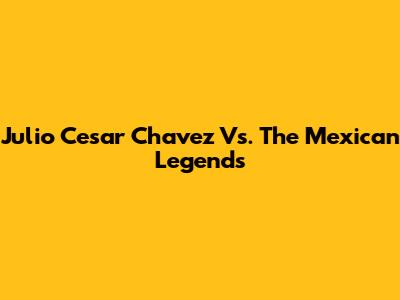 Julio Cesar Chavez Vs. The Mexican Legends