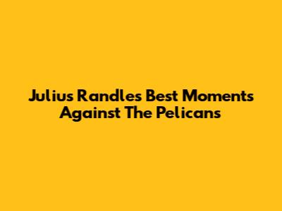 Julius Randle's Best Moments Against The Pelicans