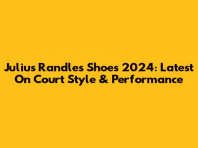 Julius Randle's Shoes 2024: Latest On Court Style & Performance
