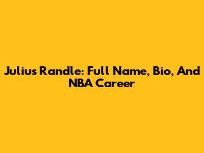 Julius Randle: Full Name, Bio, And NBA Career
