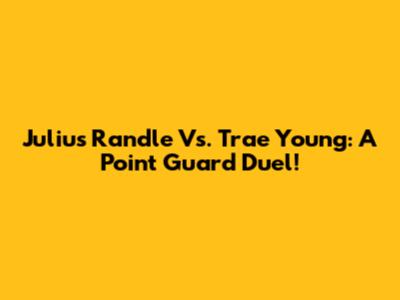 Julius Randle Vs. Trae Young: A Point Guard Duel!