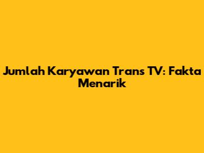 Jumlah Karyawan Trans TV: Fakta Menarik