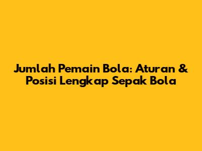Jumlah Pemain Bola: Aturan & Posisi Lengkap Sepak Bola
