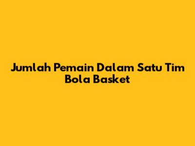 Jumlah Pemain Dalam Satu Tim Bola Basket