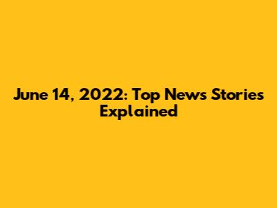 June 14, 2022: Top News Stories Explained