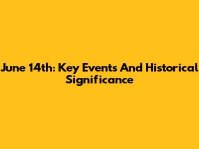 June 14th: Key Events And Historical Significance