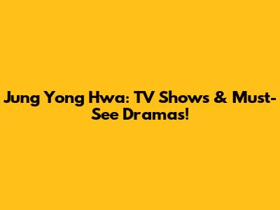 Jung Yong Hwa: TV Shows & Must-See Dramas!