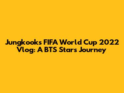 Jungkook's FIFA World Cup 2022 Vlog: A BTS Star's Journey