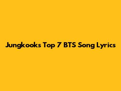 Jungkook's Top 7 BTS Song Lyrics