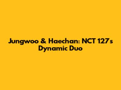 Jungwoo & Haechan: NCT 127's Dynamic Duo