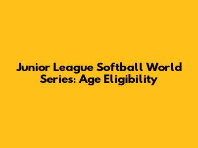 Junior League Softball World Series: Age Eligibility