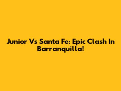 Junior Vs Santa Fe: Epic Clash In Barranquilla!
