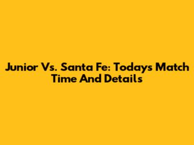 Junior Vs. Santa Fe: Today's Match Time And Details