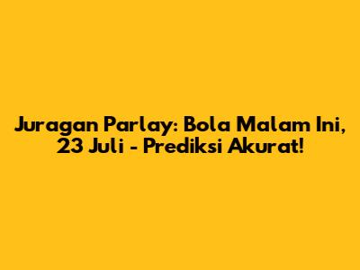 Juragan Parlay: Bola Malam Ini, 23 Juli - Prediksi Akurat!