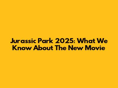 Jurassic Park 2025: What We Know About The New Movie