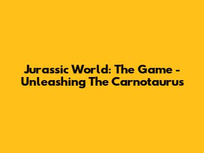 Jurassic World: The Game - Unleashing The Carnotaurus