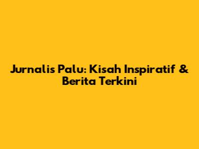 Jurnalis Palu: Kisah Inspiratif & Berita Terkini