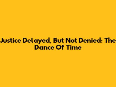 Justice Delayed, But Not Denied: The Dance Of Time