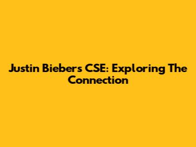 Justin Bieber's CSE: Exploring The Connection