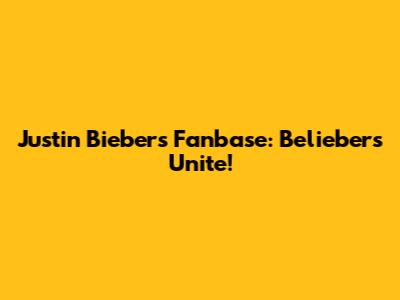 Justin Bieber's Fanbase: Beliebers Unite!
