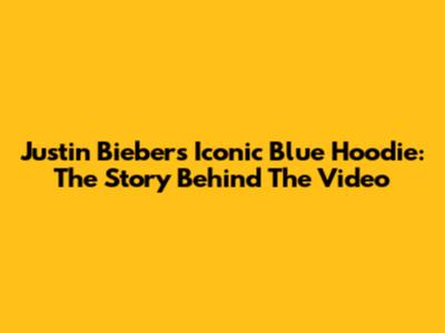 Justin Bieber's Iconic Blue Hoodie: The Story Behind The Video