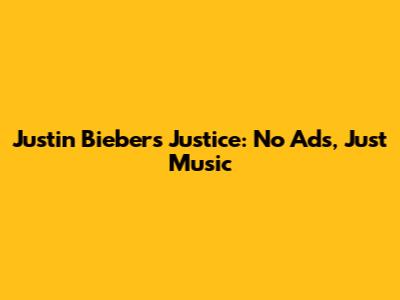 Justin Bieber's Justice: No Ads, Just Music