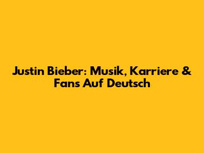 Justin Bieber: Musik, Karriere & Fans Auf Deutsch