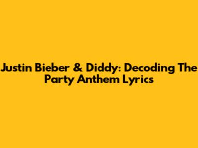 Justin Bieber & Diddy: Decoding The Party Anthem Lyrics