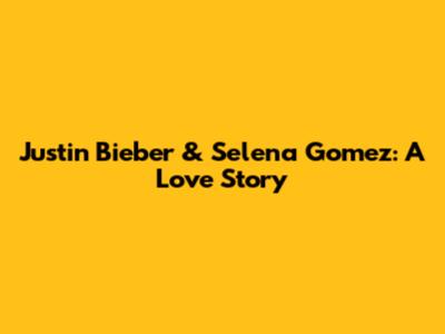 Justin Bieber & Selena Gomez: A Love Story