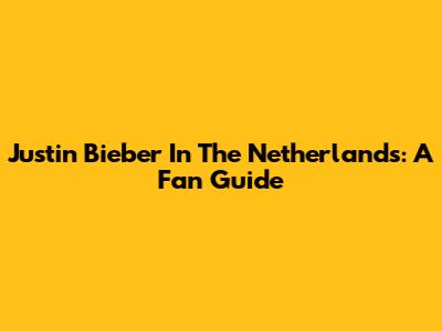 Justin Bieber In The Netherlands: A Fan Guide
