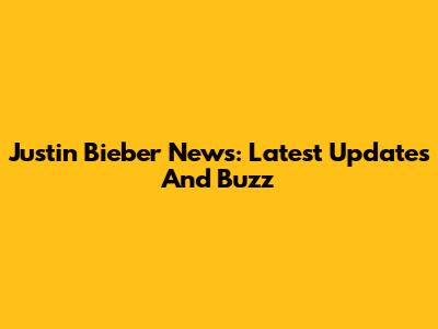 Justin Bieber News: Latest Updates And Buzz