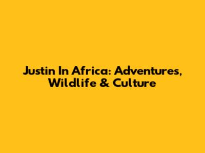 Justin In Africa: Adventures, Wildlife & Culture